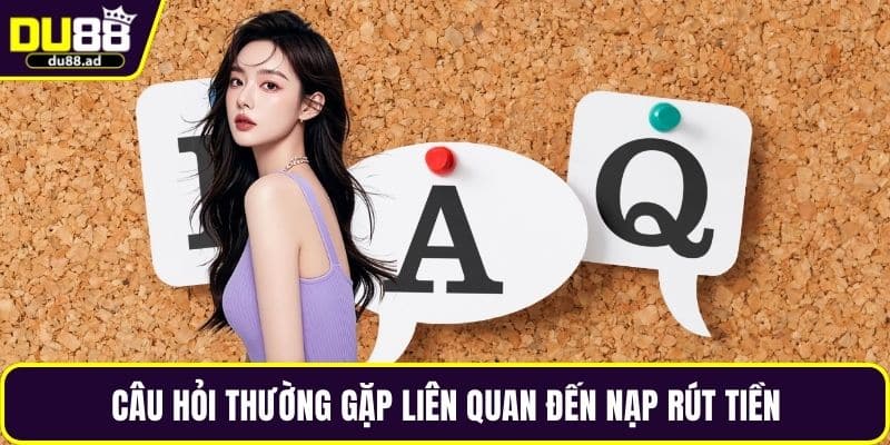 Câu hỏi thường gặp liên quan đến nạp rút tiền