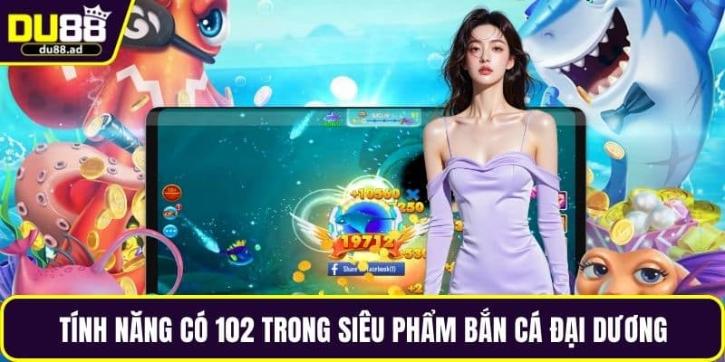 Tính năng có 102 trong siêu phẩm bắn cá đại dương