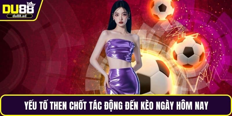 Yếu tố then chốt tác động đến kèo ngày hôm nay